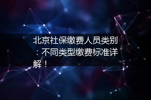 北京社保缴费人员类别：不同类型缴费标准详解！