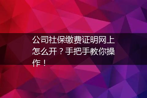 公司社保缴费证明网上怎么开？手把手教你操作！