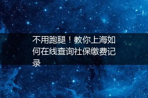 不用跑腿！教你上海如何在线查询社保缴费记录