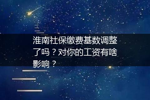 淮南社保缴费基数调整了吗？对你的工资有啥影响？