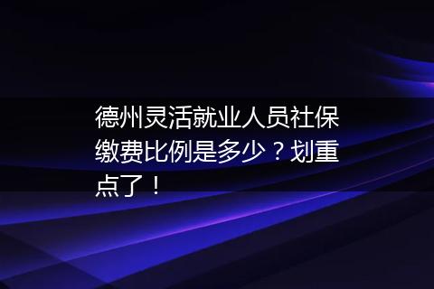 德州灵活就业人员社保缴费比例是多少？划重点了！
