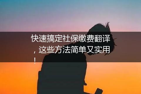 快速搞定社保缴费翻译，这些方法简单又实用！