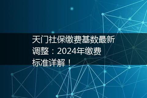 天门社保缴费基数最新调整：2024年缴费标准详解！