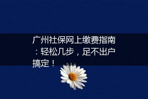 广州社保网上缴费指南：轻松几步，足不出户搞定！