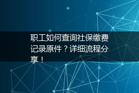 职工如何查询社保缴费记录原件？详细流程分享！