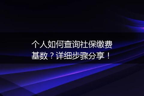 个人如何查询社保缴费基数？详细步骤分享！