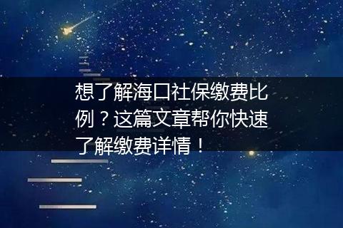 想了解海口社保缴费比例？这篇文章帮你快速了解缴费详情！