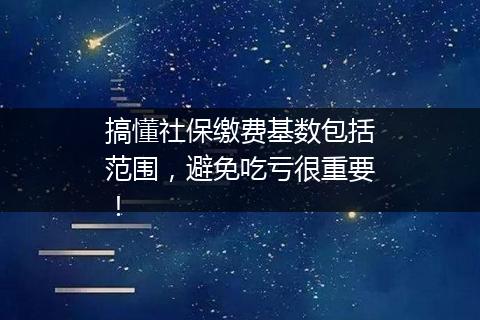 搞懂社保缴费基数包括范围，避免吃亏很重要！