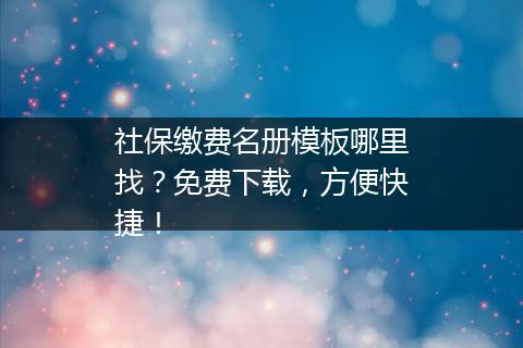 社保缴费名册模板哪里找？免费下载，方便快捷！