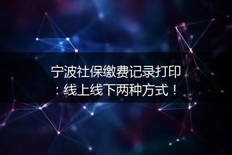 宁波社保缴费记录打印：线上线下两种方式！