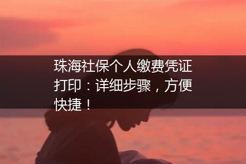 珠海社保个人缴费凭证打印：详细步骤，方便快捷！