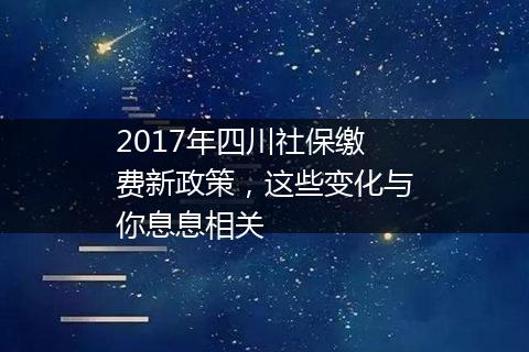 2017年四川社保缴费新政策，这些变化与你息息相关
