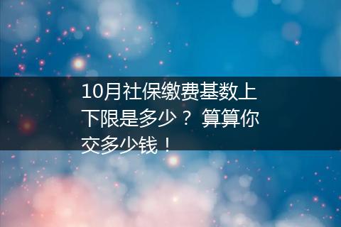 10月社保缴费基数上下限是多少？ 算算你交多少钱！