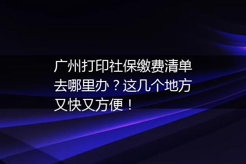 广州打印社保缴费清单去哪里办？这几个地方又快又方便！