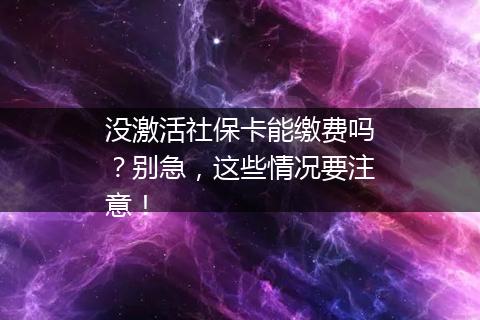 没激活社保卡能缴费吗？别急，这些情况要注意！