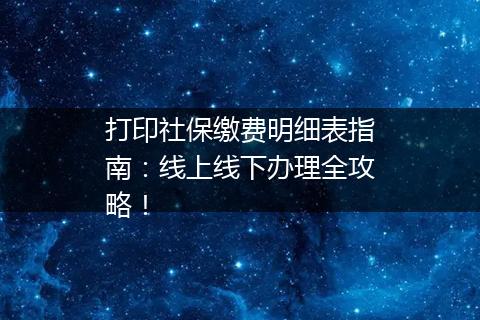 打印社保缴费明细表指南：线上线下办理全攻略！