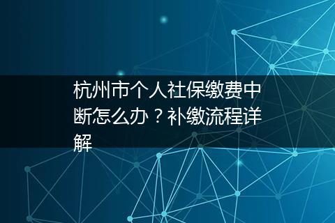 杭州市个人社保缴费中断怎么办？补缴流程详解