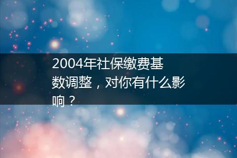 2004年社保缴费基数调整，对你有什么影响？