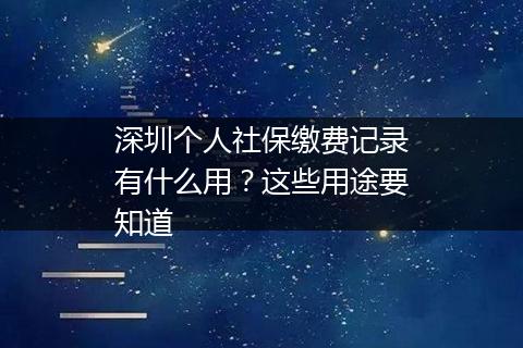 深圳个人社保缴费记录有什么用？这些用途要知道