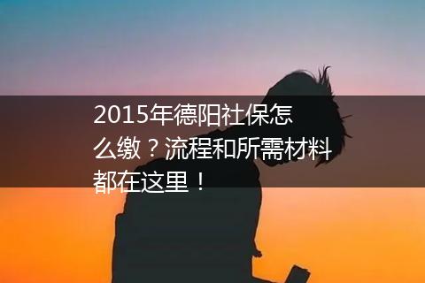 2015年德阳社保怎么缴？流程和所需材料都在这里！