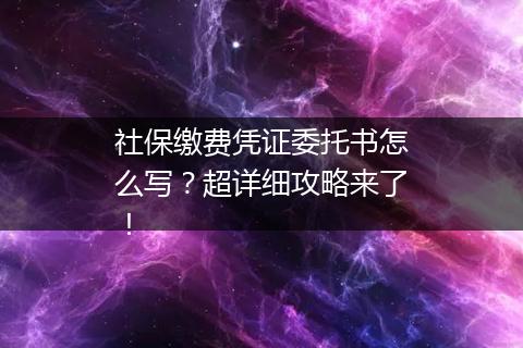社保缴费凭证委托书怎么写？超详细攻略来了！