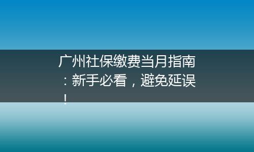 广州社保缴费当月指南：新手必看，避免延误！