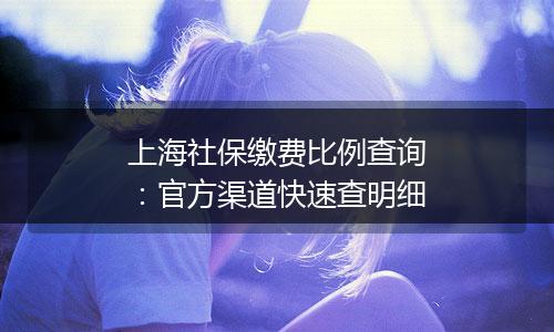 上海社保缴费比例查询：官方渠道快速查明细