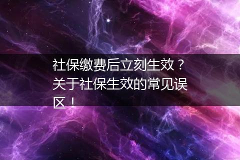 社保缴费后立刻生效？关于社保生效的常见误区！