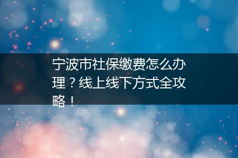 宁波市社保缴费怎么办理？线上线下方式全攻略！