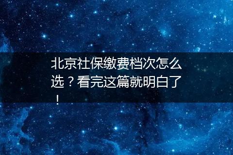 北京社保缴费档次怎么选？看完这篇就明白了！