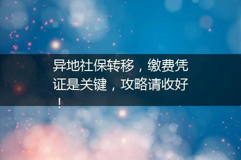 异地社保转移，缴费凭证是关键，攻略请收好！