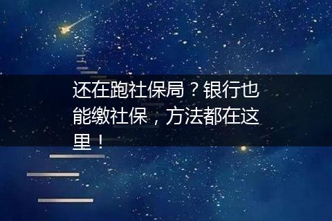 还在跑社保局？银行也能缴社保，方法都在这里！