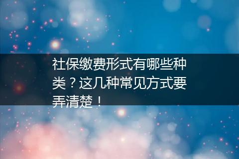 社保缴费形式有哪些种类？这几种常见方式要弄清楚！