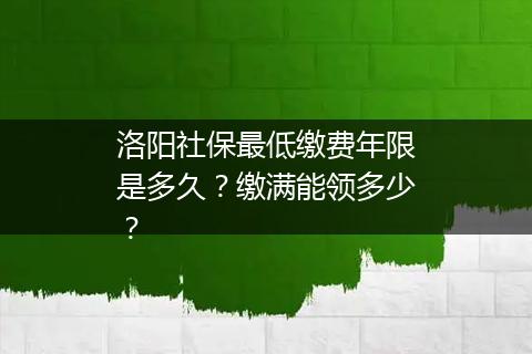 洛阳社保最低缴费年限是多久？缴满能领多少？