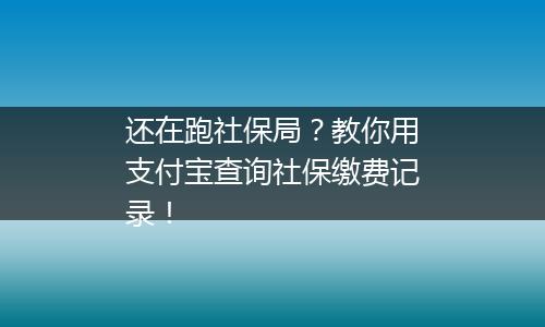 还在跑社保局？教你用支付宝查询社保缴费记录！