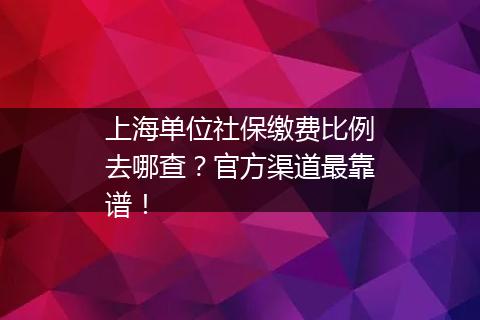 上海单位社保缴费比例去哪查？官方渠道最靠谱！