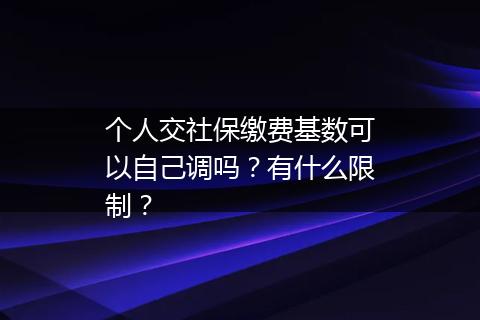 个人交社保缴费基数可以自己调吗？有什么限制？