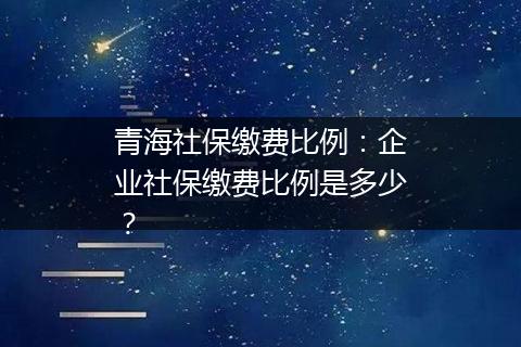 青海社保缴费比例：企业社保缴费比例是多少？