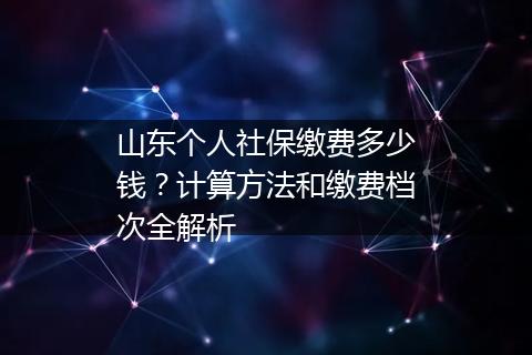 山东个人社保缴费多少钱？计算方法和缴费档次全解析
