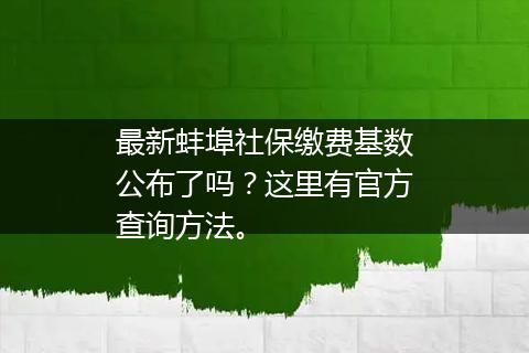 最新蚌埠社保缴费基数公布了吗？这里有官方查询方法。