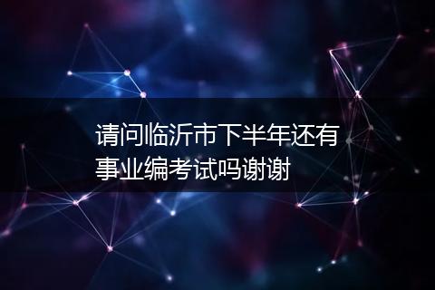 请问临沂市下半年还有事业编考试吗谢谢
