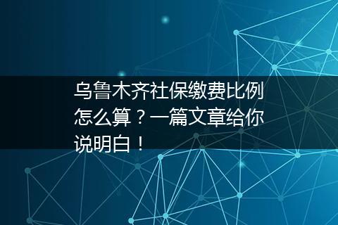 乌鲁木齐社保缴费比例怎么算？一篇文章给你说明白！