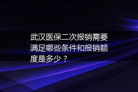 武汉医保二次报销需要满足哪些条件和报销额度是多少？