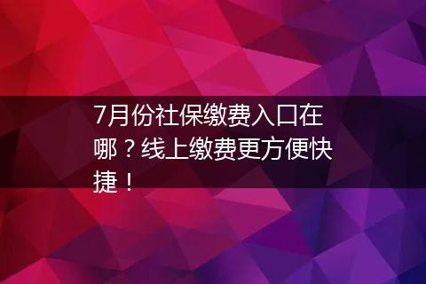 7月份社保缴费入口在哪？线上缴费更方便快捷！