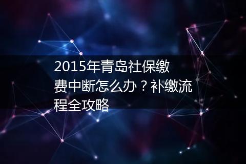 2015年青岛社保缴费中断怎么办？补缴流程全攻略