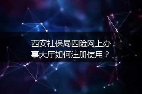 西安社保局四险网上办事大厅如何注册使用？