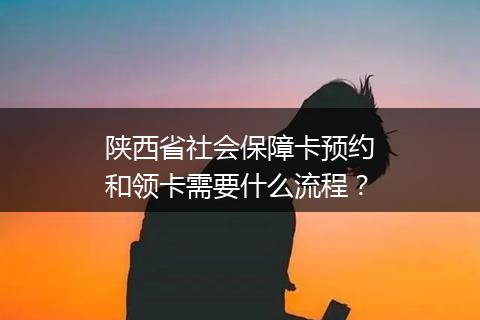 陕西省社会保障卡预约和领卡需要什么流程？