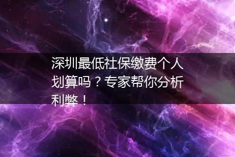 深圳最低社保缴费个人划算吗？专家帮你分析利弊！