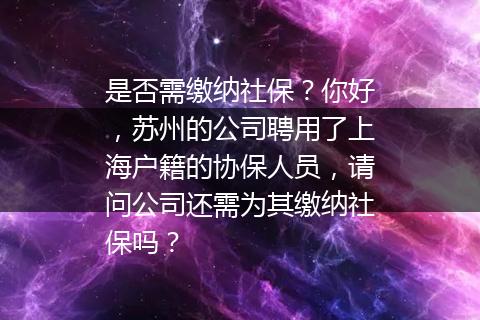 是否需缴纳社保？你好，苏州的公司聘用了上海户籍的协保人员，请问公司还需为其缴纳社保吗？