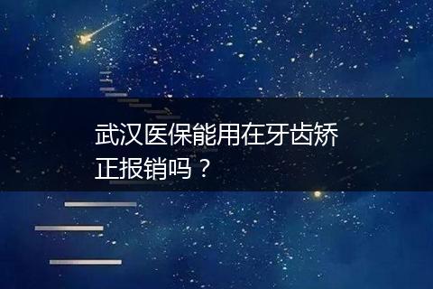 武汉医保能用在牙齿矫正报销吗？
